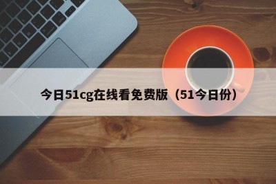 今日51cg在线看免费版（51今日份）