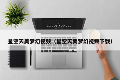 星空天美梦幻视频（星空天美梦幻视频下载）
