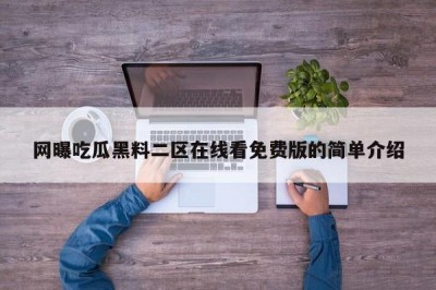 网曝吃瓜黑料二区在线看免费版的简单介绍