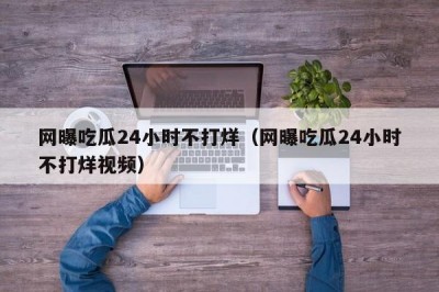 网曝吃瓜24小时不打烊（网曝吃瓜24小时不打烊视频）
