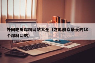 外国吃瓜爆料网站大全（吃瓜群众最爱的10个爆料网站）