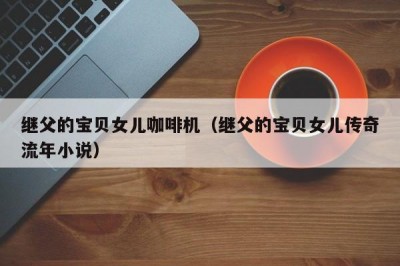 继父的宝贝女儿咖啡机（继父的宝贝女儿传奇流年小说）