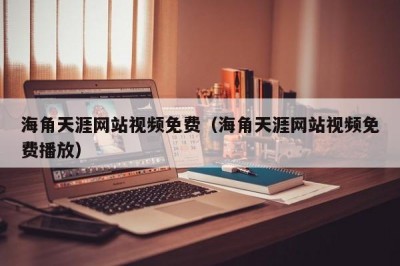 海角天涯网站视频免费（海角天涯网站视频免费播放）
