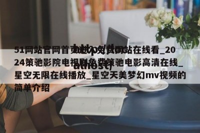 51网站官网首页进入免费网站在线看_2024策驰影院电视剧免费策驰电影高清在线_星空无限在线播放_星空天美梦幻mv视频的简单介绍