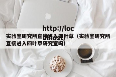 实验室研究所直接进入四叶草（实验室研究所直接进入四叶草研究室吗）
