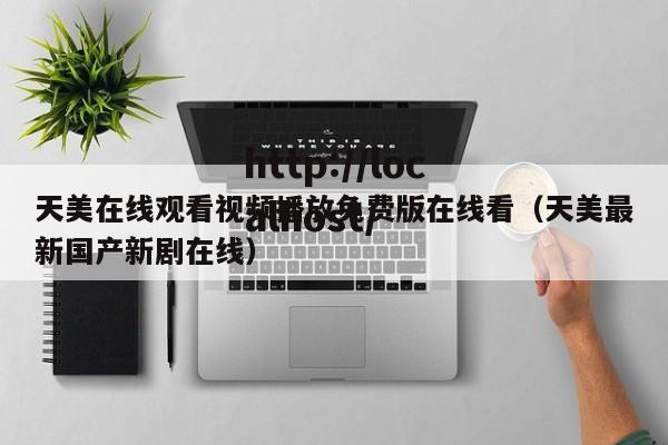 天美在线观看视频播放免费版在线看(天美最新国产新剧在线)