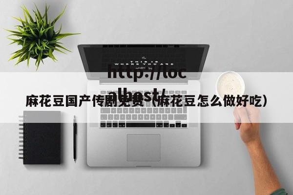 麻花豆国产传剧免费(麻花豆怎么做好吃)